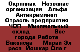 Охранник › Название организации ­ Альфа - Антикриминал › Отрасль предприятия ­ ЧОП › Минимальный оклад ­ 33 000 - Все города Работа » Вакансии   . Марий Эл респ.,Йошкар-Ола г.